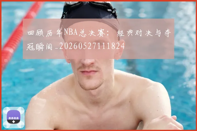 回顾历年NBA总决赛:经典对决与夺冠瞬间_20260527111824