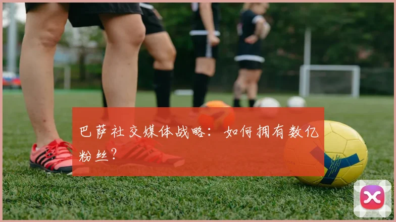 巴萨社交媒体战略：如何拥有数亿粉丝？