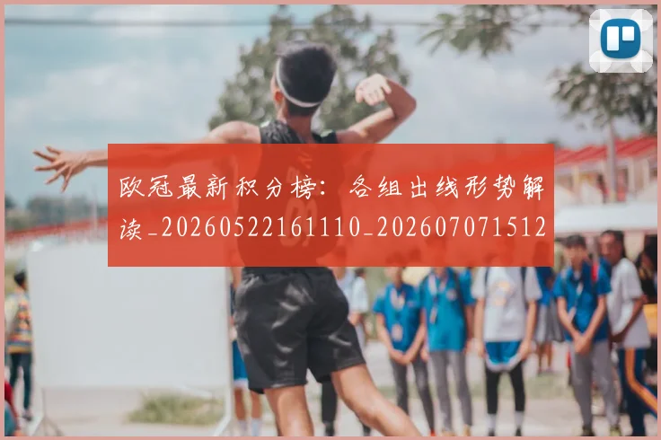 欧冠最新积分榜：各组出线形势解读_20260522161110_20260707151248