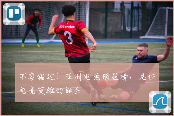 不容错过！亚洲电竞明星榜，见证电竞英雄的诞生