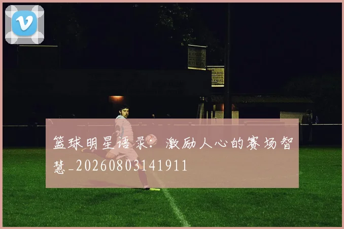 篮球明星语录:激励人心的赛场智慧_20260803141911