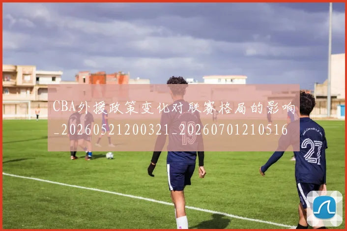 CBA外援政策变化对联赛格局的影响_20260521200321_20260701210516