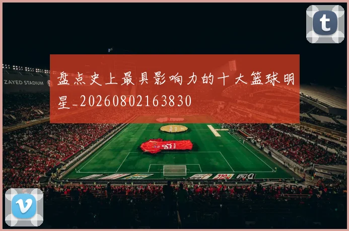 盘点史上最具影响力的十大篮球明星_20260802163830