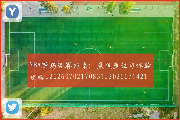 NBA现场观赛指南:最佳座位与体验攻略_20260702170831_20260714213822