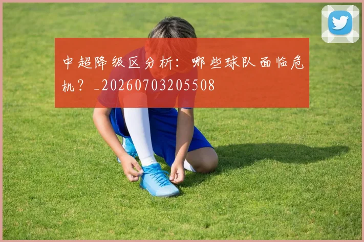 中超降级区分析：哪些球队面临危机？_20260703205508