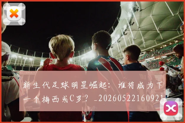 新生代足球明星崛起：谁将成为下一个梅西或C罗？_20260522160921_20260707020952_20260801160608