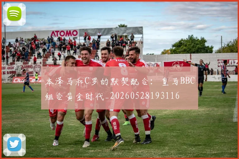 本泽马和C罗的默契配合：皇马BBC组合黄金时代_20260528193116