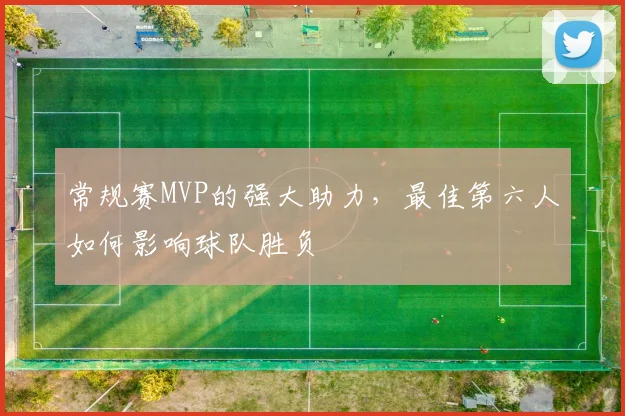 常规赛MVP的强大助力,最佳第六人如何影响球队胜负