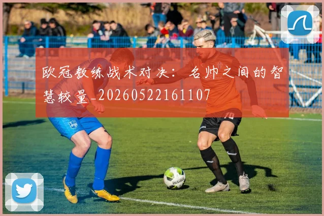 欧冠教练战术对决：名帅之间的智慧较量_20260522161107