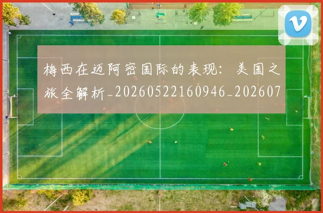 梅西在迈阿密国际的表现：美国之旅全解析_20260522160946_20260731180934
