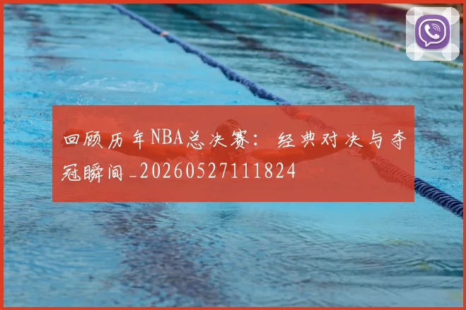 回顾历年NBA总决赛：经典对决与夺冠瞬间_20260527111824