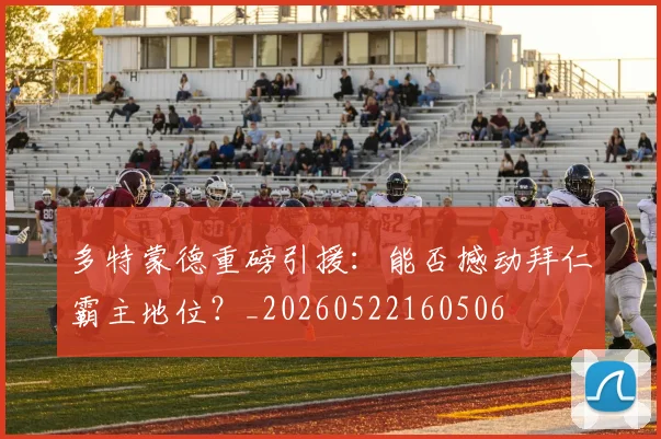 多特蒙德重磅引援:能否撼动拜仁霸主地位?_20260522160506
