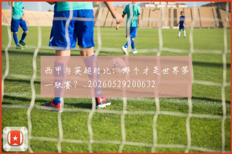 西甲与英超对比：哪个才是世界第一联赛？_20260529200632