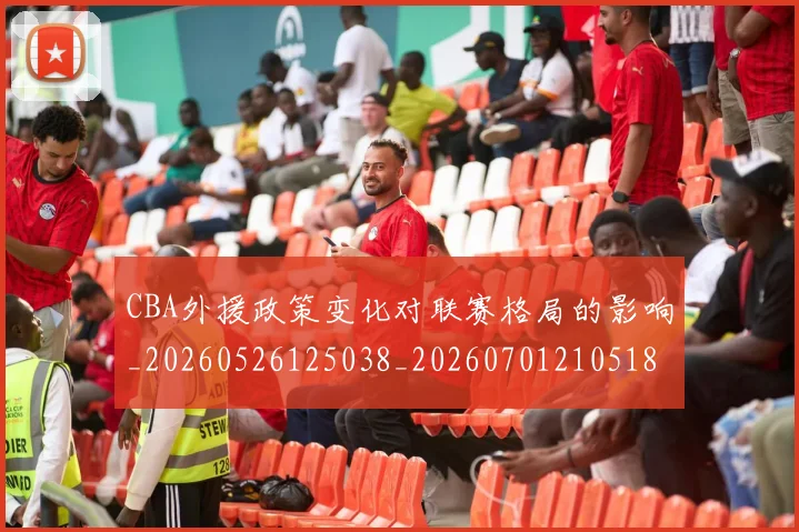 CBA外援政策变化对联赛格局的影响_20260526125038_20260701210518