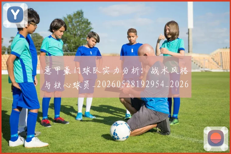意甲豪门球队实力分析:战术风格与核心球员_20260528192954_20260707012745