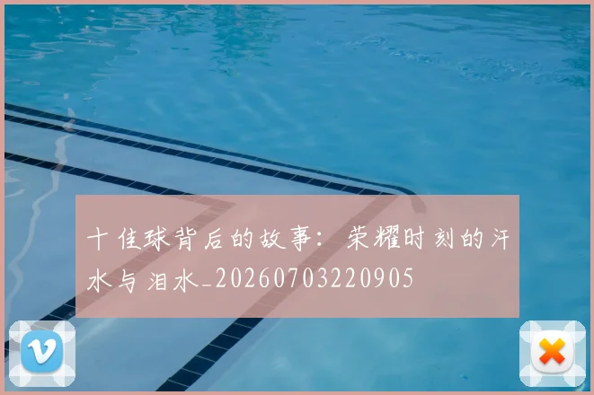 十佳球背后的故事:荣耀时刻的汗水与泪水_20260703220905