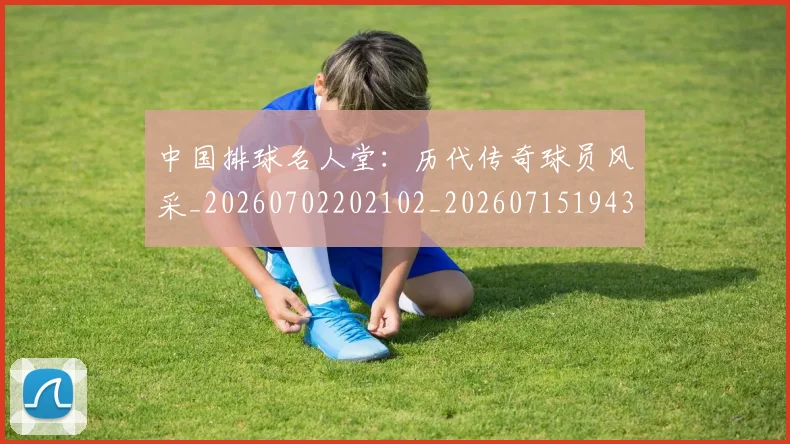 中国排球名人堂：历代传奇球员风采_20260702202102_20260715194328