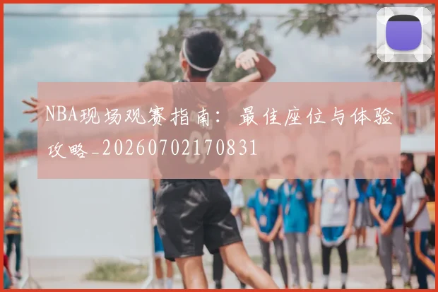 NBA现场观赛指南:最佳座位与体验攻略_20260702170831