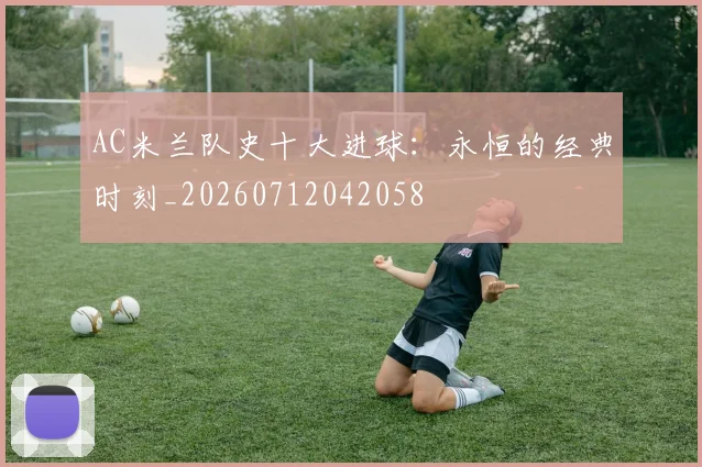 AC米兰队史十大进球：永恒的经典时刻_20260712042058