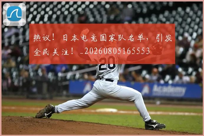 热议！日本电竞国家队名单，引发全民关注！_20260805165553
