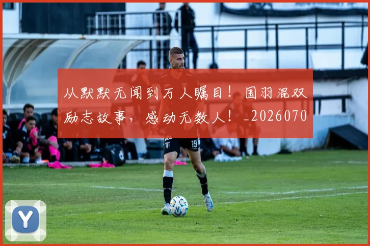 从默默无闻到万人瞩目!国羽混双励志故事,感动无数人!_20260703213531_20260718202553