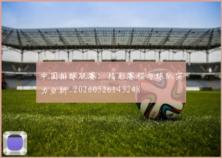 中国排球联赛：精彩赛程与球队实力分析_20260526143248