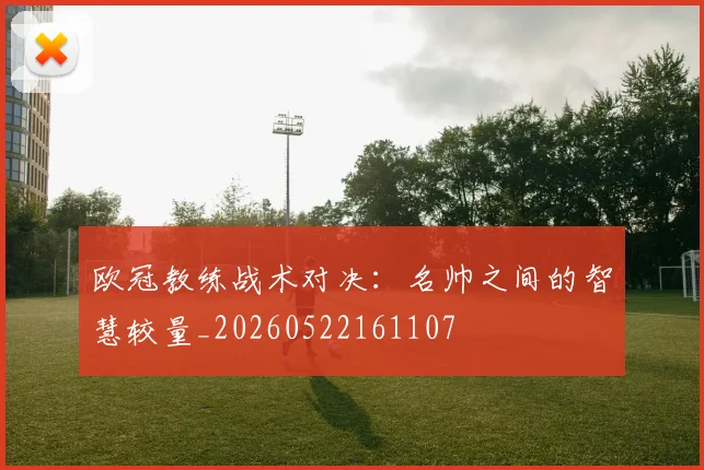 欧冠教练战术对决：名帅之间的智慧较量_20260522161107
