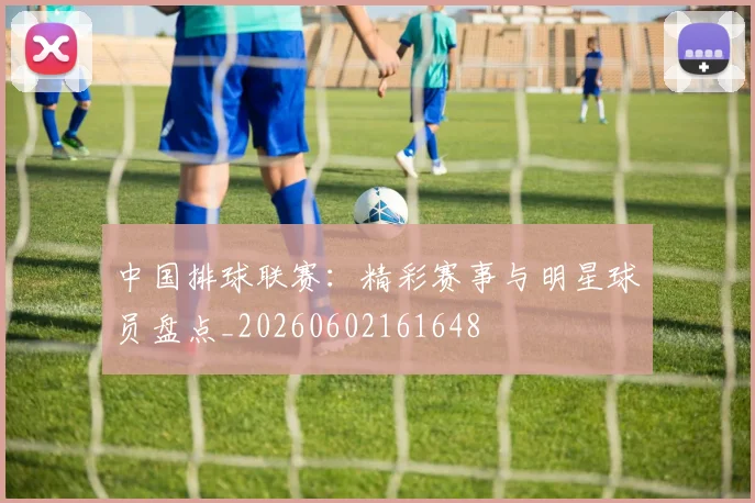 中国排球联赛：精彩赛事与明星球员盘点_20260602161648