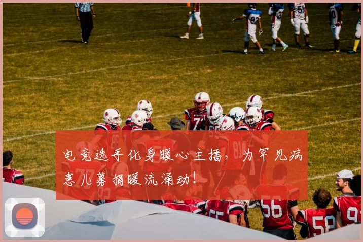 电竞选手化身暖心主播,为罕见病患儿募捐暖流涌动!