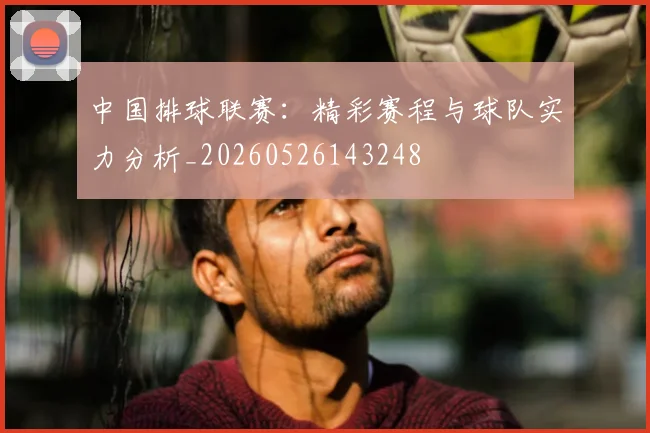 中国排球联赛:精彩赛程与球队实力分析_20260526143248