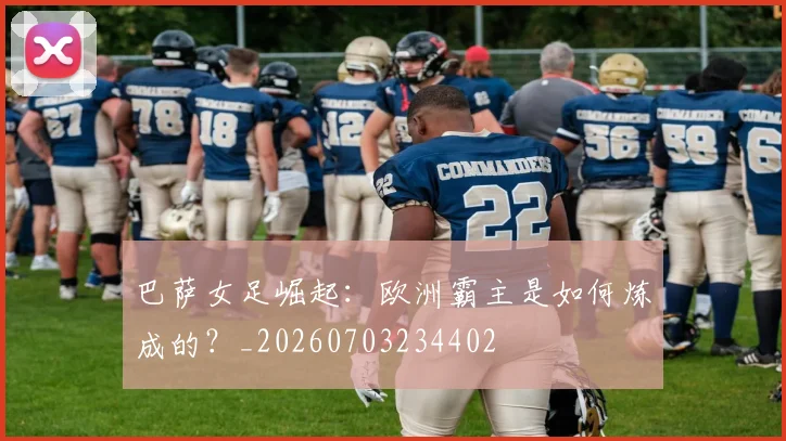 巴萨女足崛起：欧洲霸主是如何炼成的？_20260703234402