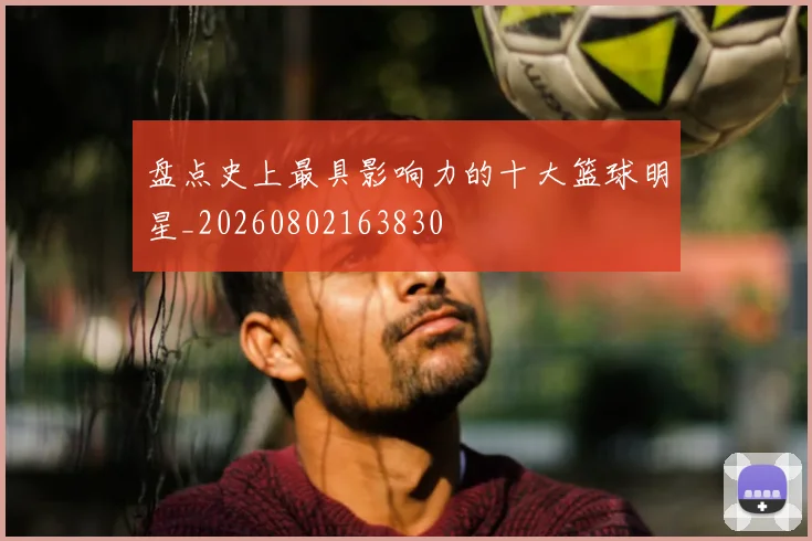 盘点史上最具影响力的十大篮球明星_20260802163830