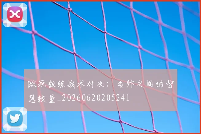 欧冠教练战术对决：名帅之间的智慧较量_20260620205241