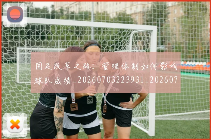 国足改革之路:管理体制如何影响球队成绩_20260703223931_20260719164346
