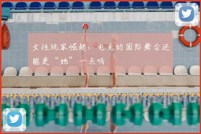 女性玩家崛起,电竞的国际舞台还能更“她”一点吗