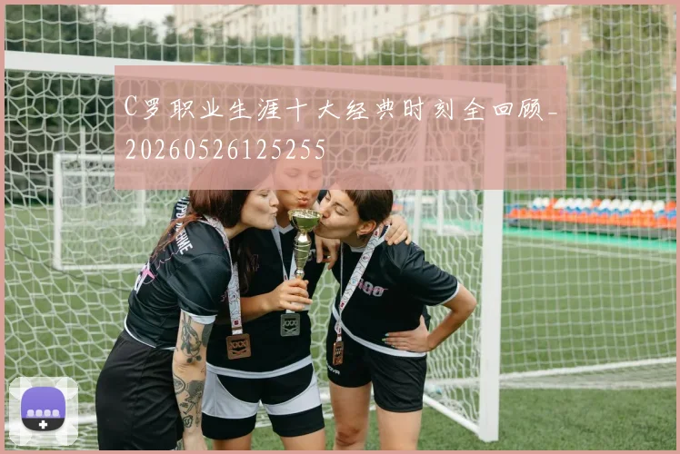 C罗职业生涯十大经典时刻全回顾_20260526125255