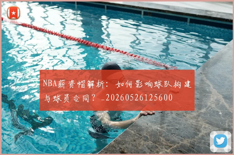 NBA薪资帽解析：如何影响球队构建与球员合同？_20260526125600