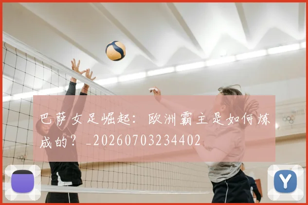 巴萨女足崛起:欧洲霸主是如何炼成的?_20260703234402
