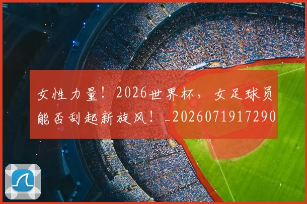 女性力量！2026世界杯，女足球员能否刮起新旋风！_20260719172901