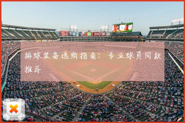 排球装备选购指南：专业球员同款推荐