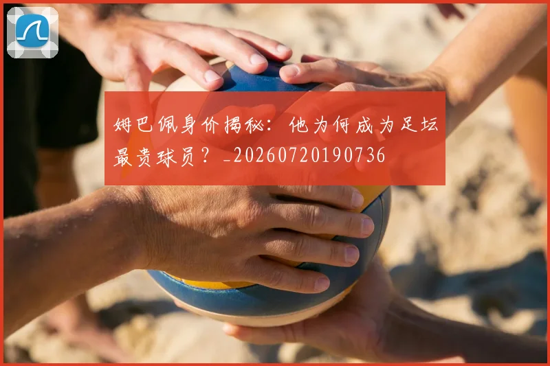 姆巴佩身价揭秘：他为何成为足坛最贵球员？_20260720190736