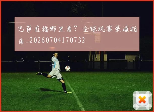 巴萨直播哪里看？全球观赛渠道指南_20260704170732