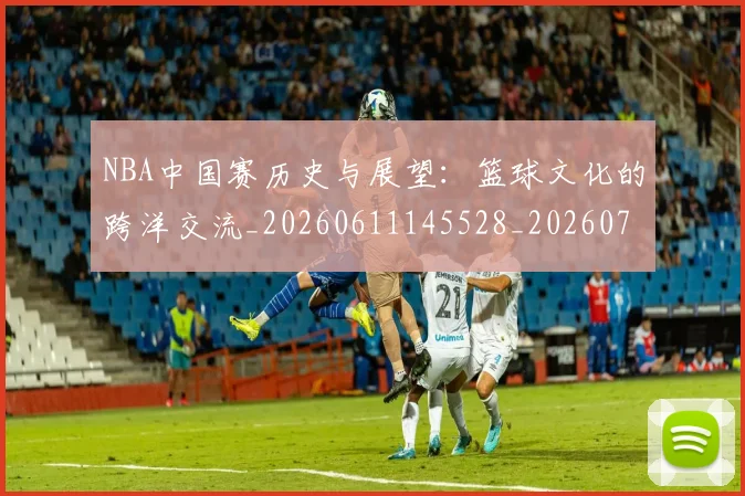 NBA中国赛历史与展望:篮球文化的跨洋交流_20260611145528_20260715181536