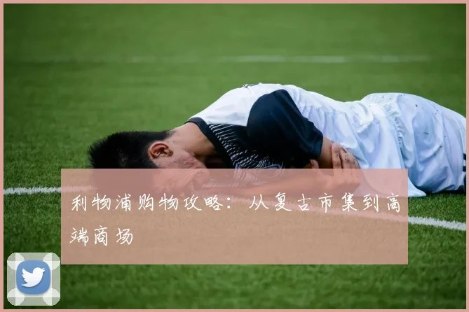 利物浦购物攻略：从复古市集到高端商场