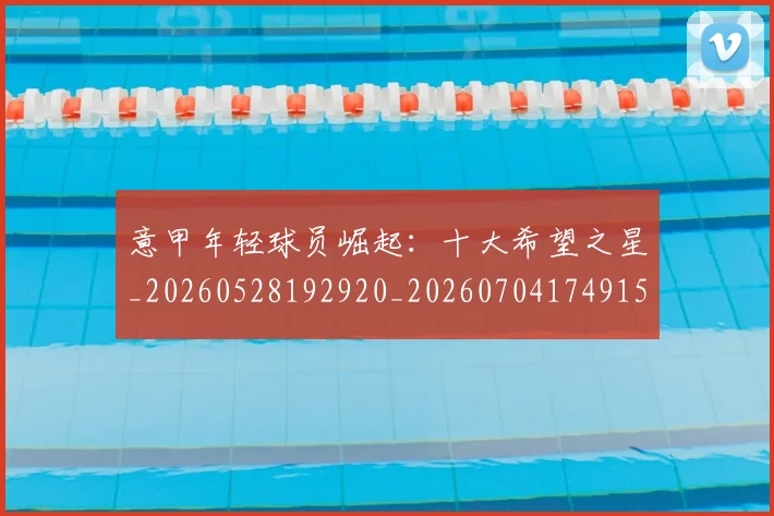 意甲年轻球员崛起：十大希望之星_20260528192920_20260704174915