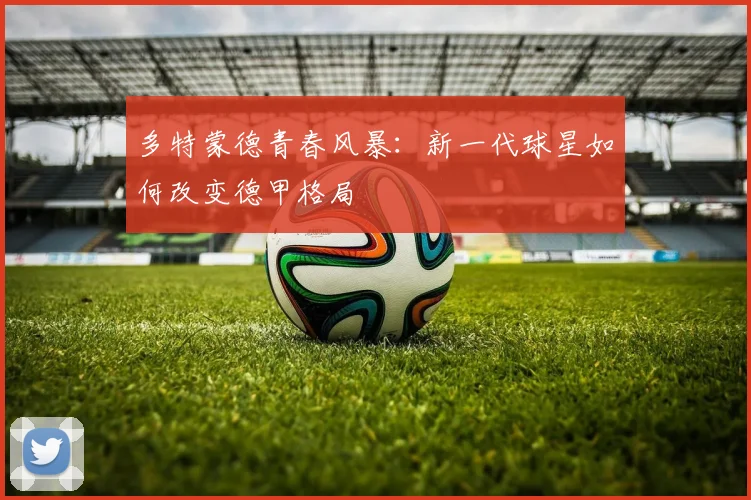 多特蒙德青春风暴：新一代球星如何改变德甲格局