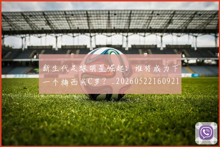 新生代足球明星崛起:谁将成为下一个梅西或C罗?_20260522160921_20260707020952_20260801160608