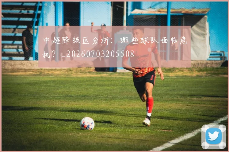 中超降级区分析:哪些球队面临危机?_20260703205508