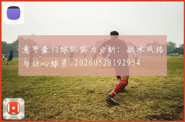 意甲豪门球队实力分析:战术风格与核心球员_20260528192954
