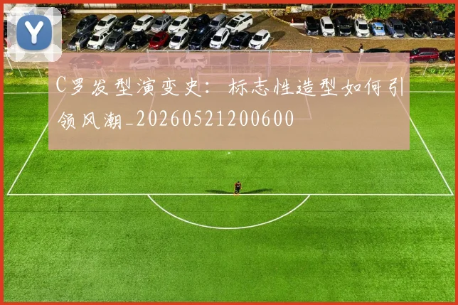 C罗发型演变史：标志性造型如何引领风潮_20260521200600